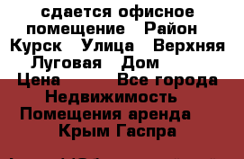 сдается офисное помещение › Район ­ Курск › Улица ­ Верхняя Луговая › Дом ­ 13 › Цена ­ 400 - Все города Недвижимость » Помещения аренда   . Крым,Гаспра